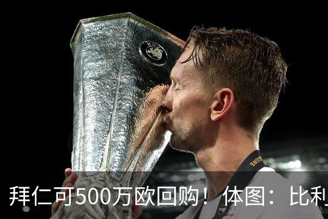 拜仁可500万欧回购！体图：比利亚雷亚尔有意1000万报价伊兰昆达