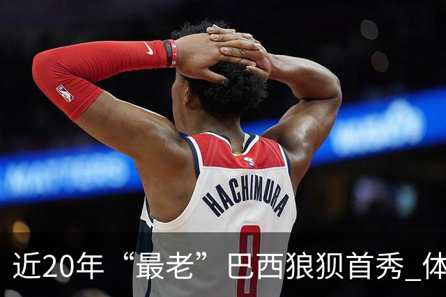 近20年“最老”巴西狼狈首秀 体系遭拆解平局已是侥幸